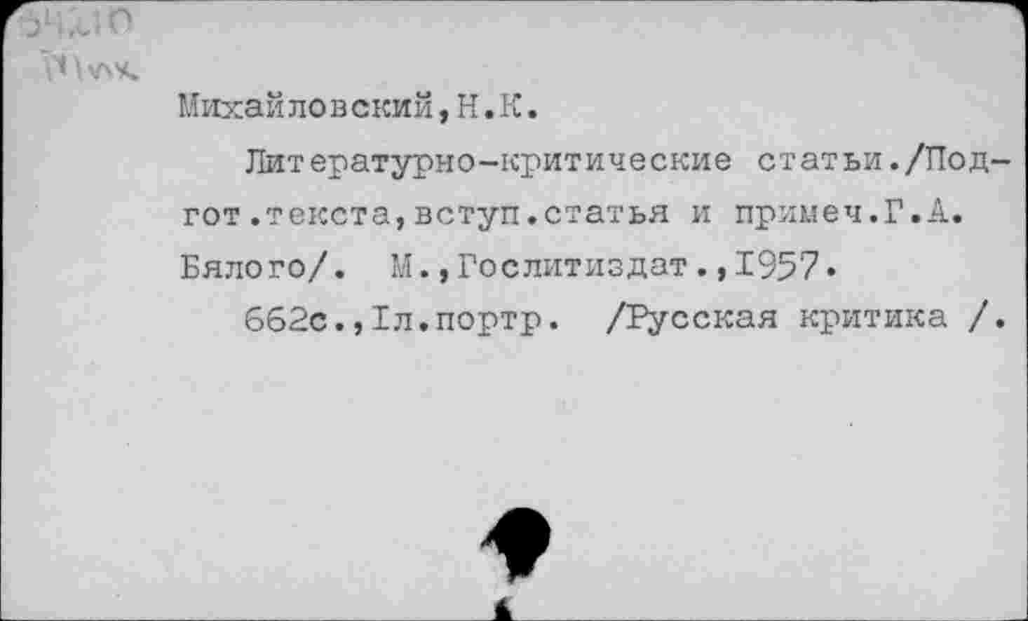 ﻿Михайло в ский, Н. К.
Литературно-критические статьи./Под-гот .текста, вступ.статья и примем.Г.А. Вялого/. М.,Гослитиздат.,1957»
662с.,1л.портр. /Русская критика /.